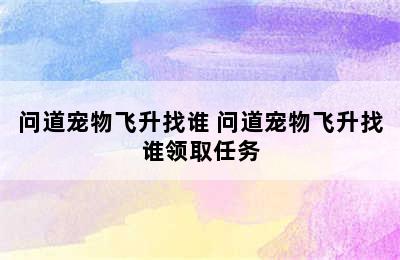 问道宠物飞升找谁 问道宠物飞升找谁领取任务